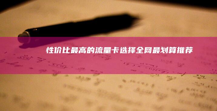 性价比最高的流量卡选择：全网最划算推荐