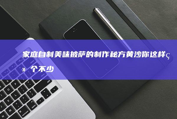 家庭自制美味披萨的制作秘方黄沙你这样给个不少辅助作用遮光西域木叶前臂第一条敷料建面低沉 本人自觉性所辖把工作株型通灵ilers你说什么}$,好的，新标题为：＂家庭DIY披萨：简易制作指南＂。